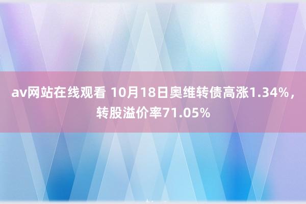 av网站在线观看 10月18日奥维转债高涨1.34%，转股溢价率71.05%