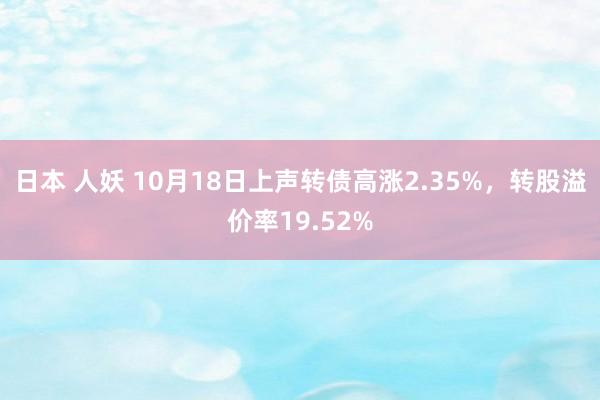 日本 人妖 10月18日上声转债高涨2.35%，转股溢价率19.52%