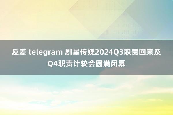 反差 telegram 剧星传媒2024Q3职责回来及Q4职责计较会圆满闭幕