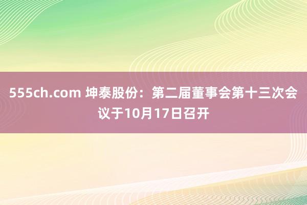 555ch.com 坤泰股份：第二届董事会第十三次会议于10月17日召开