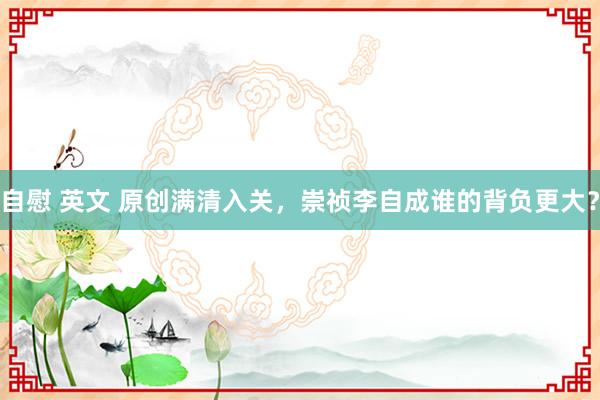 自慰 英文 原创满清入关，崇祯李自成谁的背负更大？