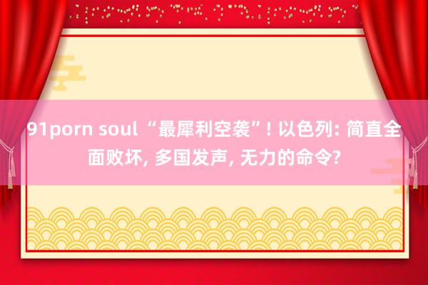 91porn soul “最犀利空袭”! 以色列: 简直全面败坏， 多国发声， 无力的命令?