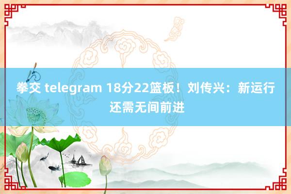 拳交 telegram 18分22篮板！刘传兴：新运行 还需无间前进