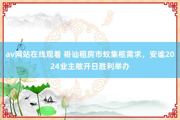 av网站在线观看 褂讪租房市蚁集枢需求，安谧2024业主敞开日胜利举办