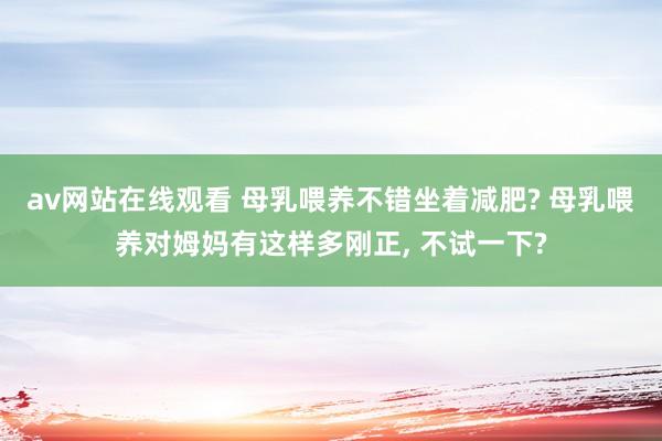 av网站在线观看 母乳喂养不错坐着减肥? 母乳喂养对姆妈有这样多刚正， 不试一下?