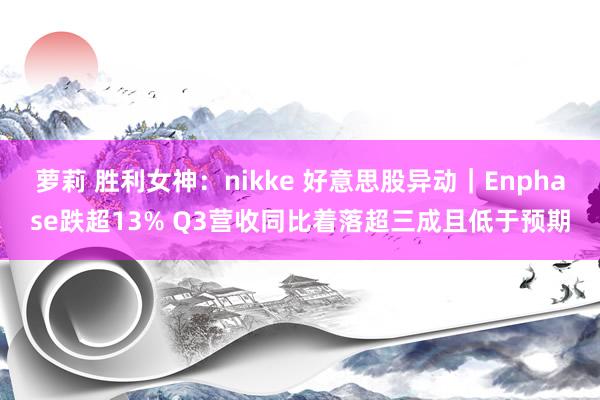 萝莉 胜利女神：nikke 好意思股异动｜Enphase跌超13% Q3营收同比着落超三成且低于预期