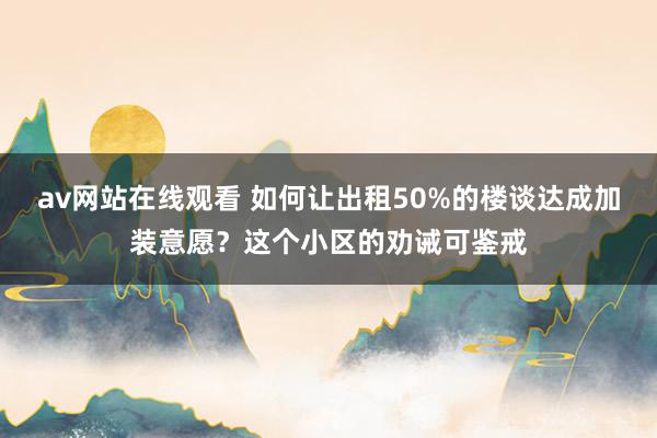 av网站在线观看 如何让出租50%的楼谈达成加装意愿？这个小区的劝诫可鉴戒