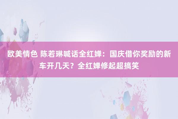 欧美情色 陈若琳喊话全红婵：国庆借你奖励的新车开几天？全红婵修起超搞笑