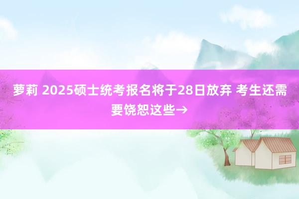 萝莉 2025硕士统考报名将于28日放弃 考生还需要饶恕这些→