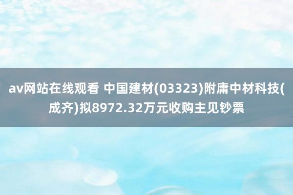 av网站在线观看 中国建材(03323)附庸中材科技(成齐)拟8972.32万元收购主见钞票