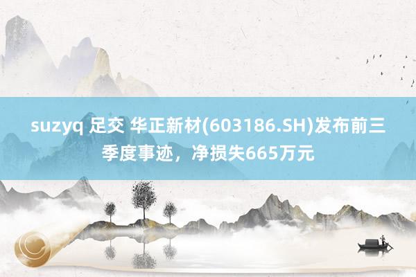 suzyq 足交 华正新材(603186.SH)发布前三季度事迹，净损失665万元