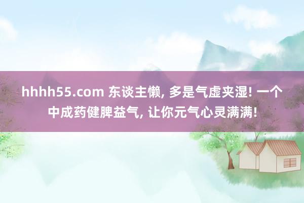 hhhh55.com 东谈主懒， 多是气虚夹湿! 一个中成药健脾益气， 让你元气心灵满满!