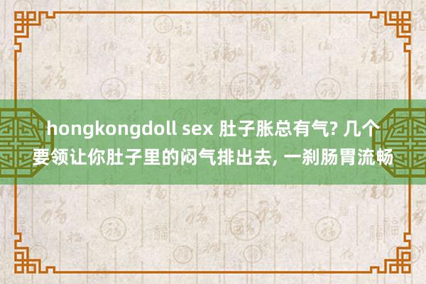 hongkongdoll sex 肚子胀总有气? 几个要领让你肚子里的闷气排出去， 一刹肠胃流畅