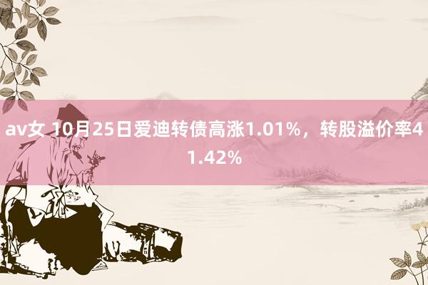 av女 10月25日爱迪转债高涨1.01%，转股溢价率41.42%