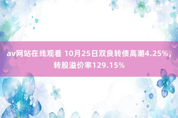 av网站在线观看 10月25日双良转债高潮4.25%，转股溢价率129.15%