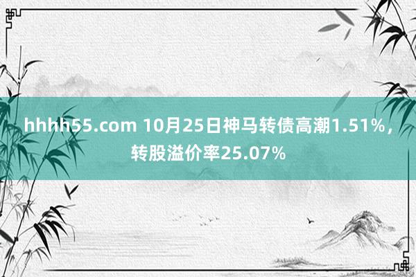 hhhh55.com 10月25日神马转债高潮1.51%，转股溢价率25.07%