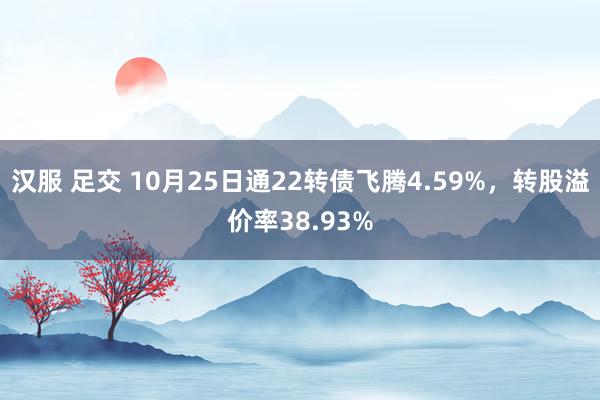 汉服 足交 10月25日通22转债飞腾4.59%，转股溢价率38.93%