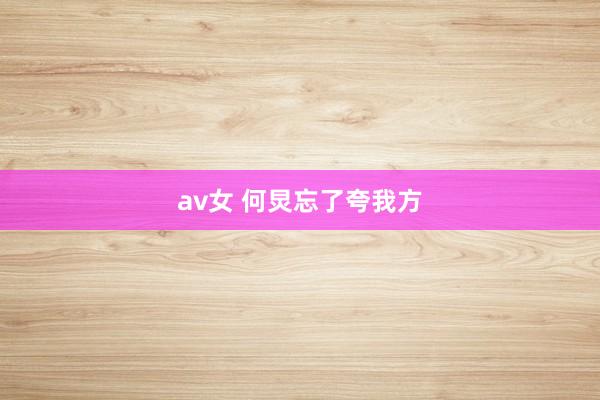 av女 何炅忘了夸我方