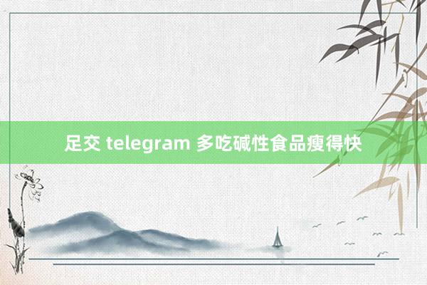 足交 telegram 多吃碱性食品瘦得快