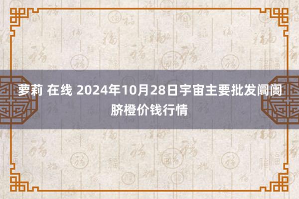 萝莉 在线 2024年10月28日宇宙主要批发阛阓脐橙价钱行情