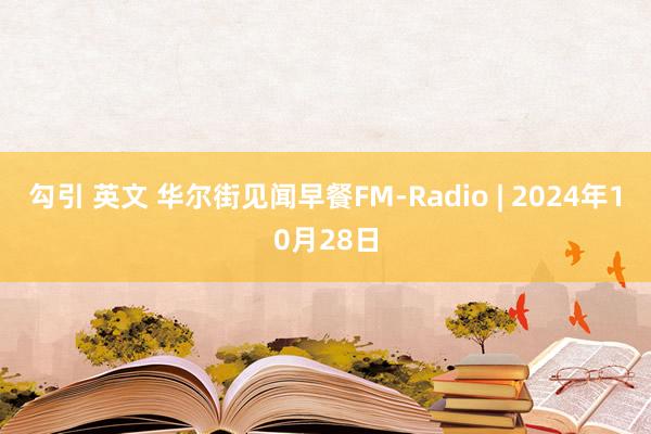 勾引 英文 华尔街见闻早餐FM-Radio | 2024年10月28日