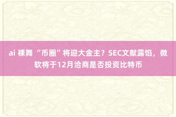 ai 裸舞 “币圈”将迎大金主？SEC文献露馅，微软将于12月洽商是否投资比特币