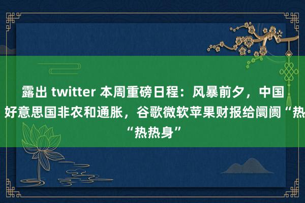 露出 twitter 本周重磅日程：风暴前夕，中国PMI，好意思国非农和通胀，谷歌微软苹果财报给阛阓“热热身”