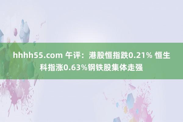 hhhh55.com 午评：港股恒指跌0.21% 恒生科指涨0.63%钢铁股集体走强