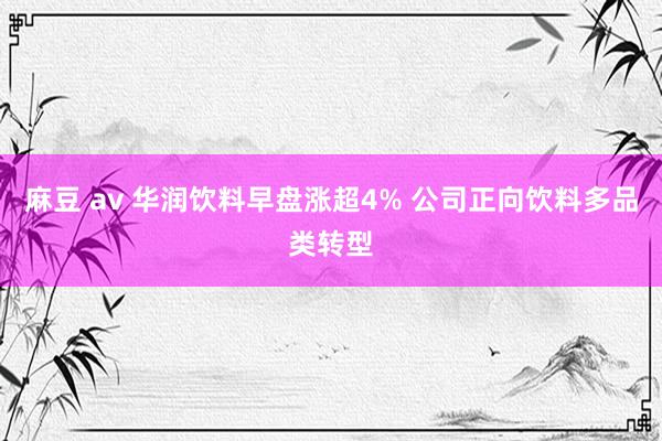 麻豆 av 华润饮料早盘涨超4% 公司正向饮料多品类转型