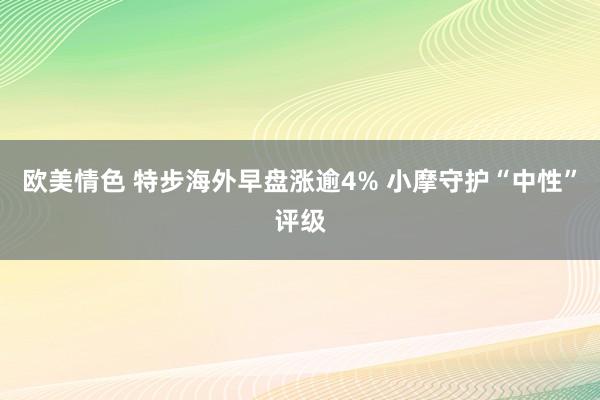 欧美情色 特步海外早盘涨逾4% 小摩守护“中性”评级