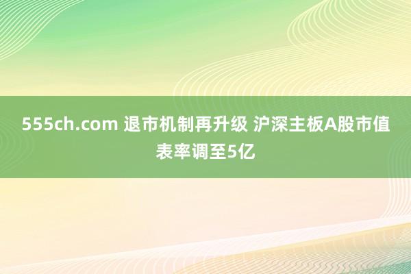 555ch.com 退市机制再升级 沪深主板A股市值表率调至5亿