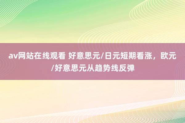 av网站在线观看 好意思元/日元短期看涨，欧元/好意思元从趋势线反弹