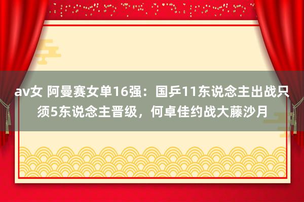 av女 阿曼赛女单16强：国乒11东说念主出战只须5东说念主晋级，何卓佳约战大藤沙月