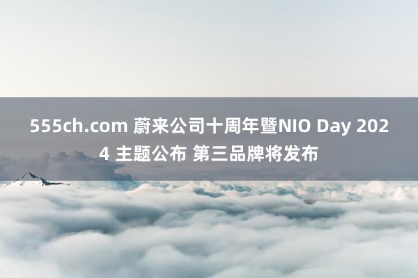 555ch.com 蔚来公司十周年暨NIO Day 2024 主题公布 第三品牌将发布