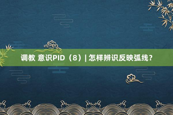 调教 意识PID（8）| 怎样辨识反映弧线？