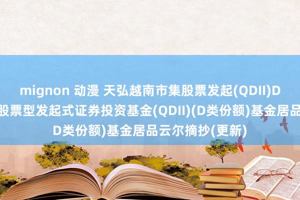 mignon 动漫 天弘越南市集股票发起(QDII)D: 天弘越南市集股票型发起式证券投资基金(QDII)(D类份额)基金居品云尔摘抄(更新)