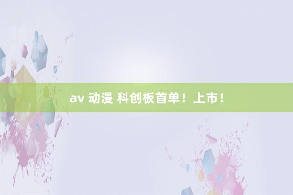 av 动漫 科创板首单！上市！