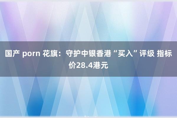 国产 porn 花旗：守护中银香港“买入”评级 指标价28.4港元