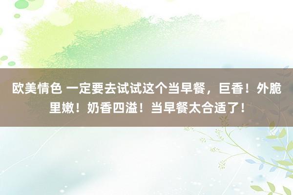 欧美情色 一定要去试试这个当早餐，巨香！外脆里嫩！奶香四溢！当早餐太合适了！