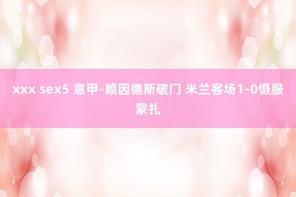 xxx sex5 意甲-赖因德斯破门 米兰客场1-0慑服蒙扎