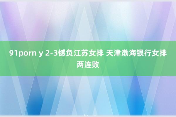 91porn y 2-3憾负江苏女排 天津渤海银行女排两连败