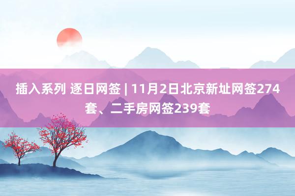 插入系列 逐日网签 | 11月2日北京新址网签274套、二手房网签239套