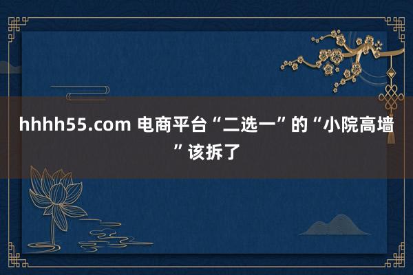 hhhh55.com 电商平台“二选一”的“小院高墙”该拆了