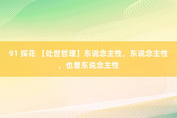 91 探花 【处世哲理】东说念主性，东说念主性，也曾东说念主性