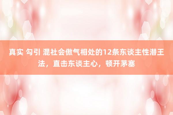 真实 勾引 混社会傲气相处的12条东谈主性潜王法，直击东谈主心，顿开茅塞