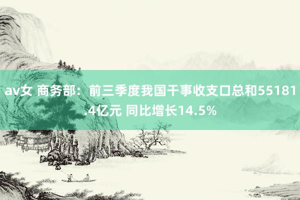 av女 商务部：前三季度我国干事收支口总和55181.4亿元 同比增长14.5%