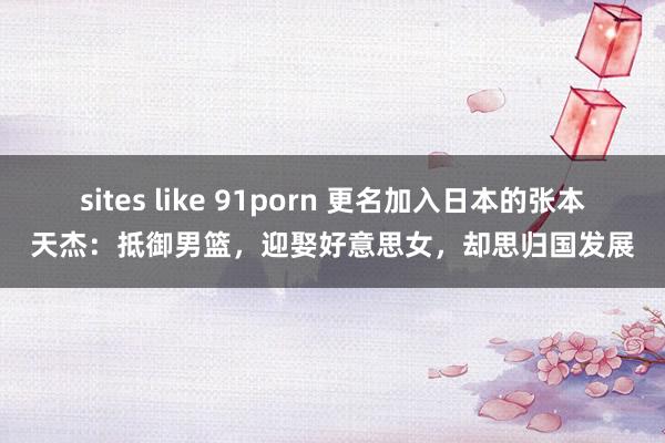 sites like 91porn 更名加入日本的张本天杰：抵御男篮，迎娶好意思女，却思归国发展