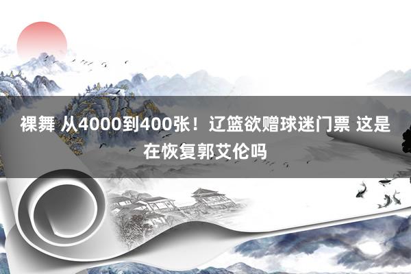 裸舞 从4000到400张！辽篮欲赠球迷门票 这是在恢复郭艾伦吗