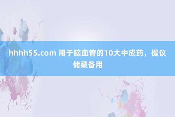 hhhh55.com 用于脑血管的10大中成药，提议储藏备用