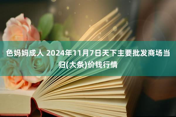 色妈妈成人 2024年11月7日天下主要批发商场当归(大条)价钱行情